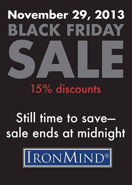 Black Friday is your chance to get top quality IronMind products for less money&mdash;save 15% on the biggest names in the strength world: from Captains of Crush to Zenith grippers, Draft Horse Pulling Harnesses, Rolling Thunders, Apollon&rsquo;s Axles, ALight Racks, Just Protein and whole lot more.  &copy;IronMind Enterprises, Inc.