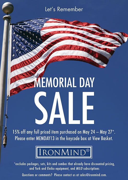 Memorial Day sale at IronMind: Remember and save! Captains of Crush grippers, Zenith grippers, Vulcan Racks, ALight Training Centers, Buffalo Bars, Just Protein, Strong-Enough Lifting Straps, Rolling Thunders, back issues of MILO and much more. ©IronMind Enterprises, Inc. Memorial Day sale at IronMind: Remember and save! Captains of Crush grippers, Zenith grippers, Vulcan Racks, ALight Training Centers, Buffalo Bars, Just Protein, Strong-Enough Lifting Straps, Rolling Thunders, back issues of MILO and much more. ©IronMind Enterprises, Inc.